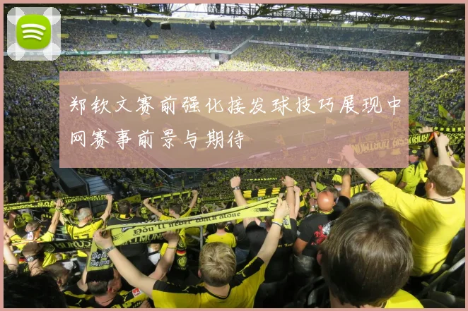 郑钦文赛前强化接发球技巧展现中网赛事前景与期待